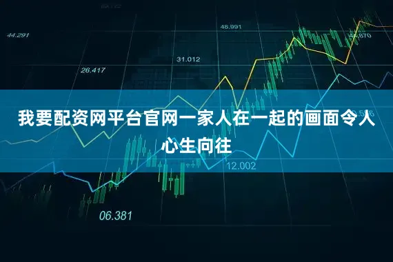 我要配资网平台官网一家人在一起的画面令人心生向往