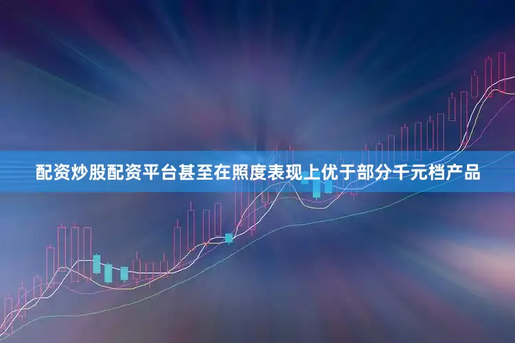 配资炒股配资平台甚至在照度表现上优于部分千元档产品