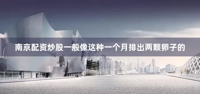 南京配资炒股一般像这种一个月排出两颗卵子的